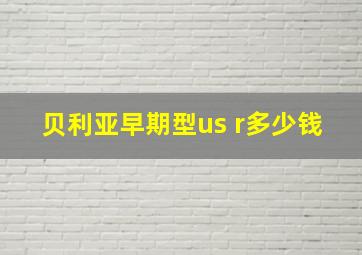 贝利亚早期型us r多少钱